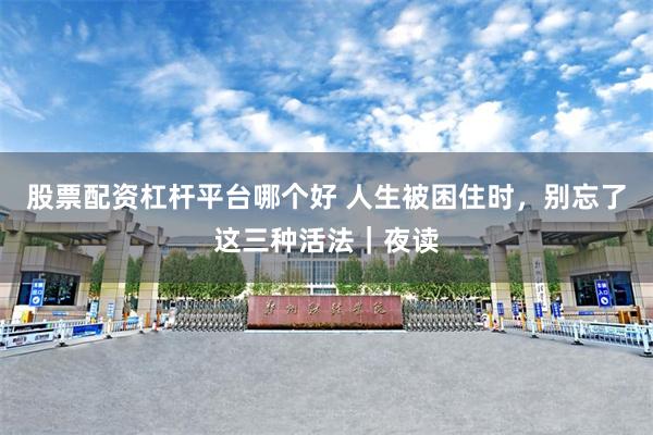 股票配资杠杆平台哪个好 人生被困住时，别忘了这三种活法｜夜读