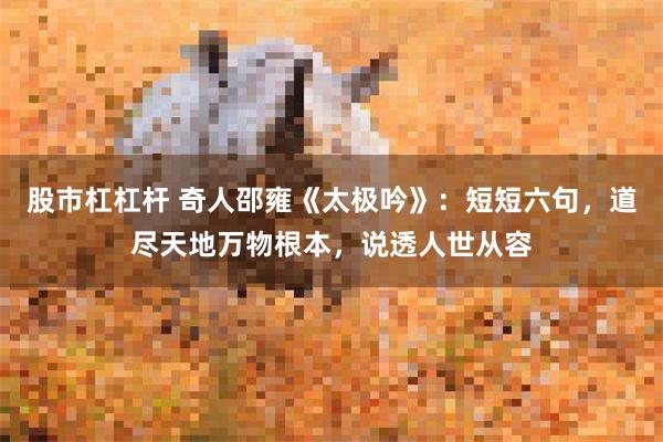 股市杠杠杆 奇人邵雍《太极吟》：短短六句，道尽天地万物根本，说透人世从容