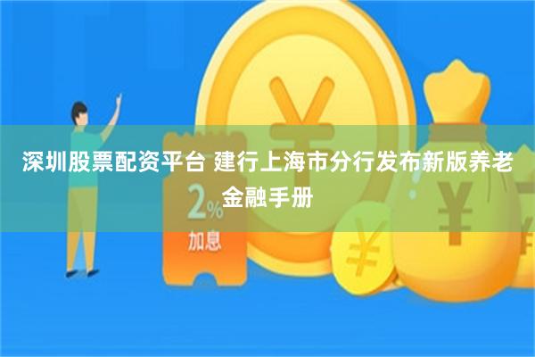 深圳股票配资平台 建行上海市分行发布新版养老金融手册