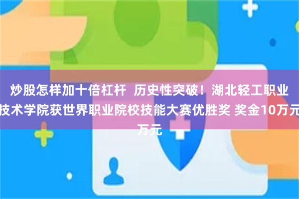 炒股怎样加十倍杠杆  历史性突破！湖北轻工职业技术学院获世界职业院校技能大赛优胜奖 奖金10万元