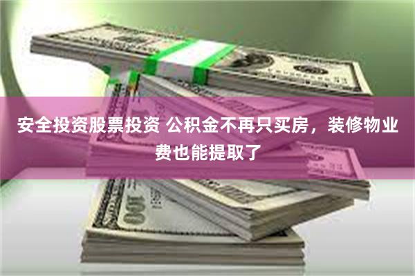 安全投资股票投资 公积金不再只买房，装修物业费也能提取了